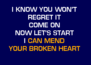 I KNOW YOU WON'T
REGRET IT
COME ON

NOW LET'S START
I CAN MEND
YOUR BROKEN HEART