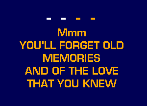 Mmm
YOU'LL FORGET OLD
MEMORIES
AND OF THE LOVE
THAT YOU KNEW