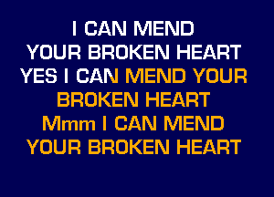 I CAN MEND
YOUR BROKEN HEART
YES I CAN MEND YOUR
BROKEN HEART
Mmm I CAN MEND
YOUR BROKEN HEART
