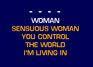 WOMAN
SENSUOUS WOMAN

YOU CONTROL
THE WORLD
I'M LIVING IN