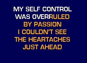 MY SELF CONTROL
WAS OVERRULED
BY PASSION
I COULDMT SEE
THE HEARTACHES
JUST AHEAD