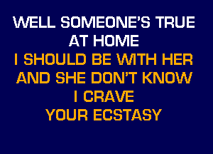 WELL SOMEONE'S TRUE
AT HOME
I SHOULD BE WITH HER
AND SHE DON'T KNOW
I CRAVE
YOUR ECSTASY