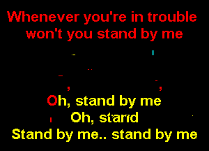 Whenever you're in trouble
won't you stand by me

Oh, stand by me
. Oh, stand
Stand by me.. stand by me