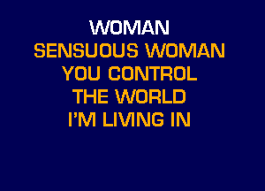 WOMAN
SENSUOUS WOMAN
YOU CONTROL

THE WORLD
I'M LIVING IN