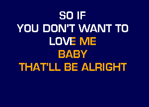 SO IF
YOU DON'T WANT TO
LOVE ME

BABY
THAT'LL BE ALRIGHT