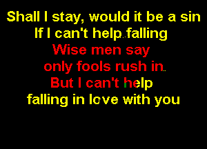 Shall I stay, would it be a sin
lfl can't helpfalling
Wise men say
only fools rush in.

But I can't help
falling in love with you