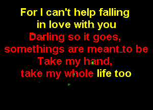For I can't help falling
in love with you
Darling so it goes,
somethings are meant...to be
Take my hand,
take my whole life too