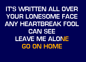 ITS WRITTEN ALL OVER
YOUR LONESOME FACE
ANY HEARTBREAK FOOL
CAN SEE
LEAVE ME ALONE
GO ON HOME