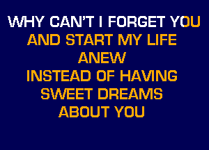 WHY CAN'T I FORGET YOU
AND START MY LIFE
ANEW
INSTEAD OF Hl-W'ING
SWEET DREAMS
ABOUT YOU