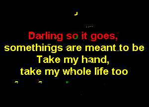 J

Darling so it goes,
somethin'gs are meantto be

Take my hand,
take my whole Me too