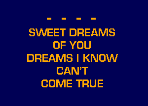 SWEET DREAMS
OF YOU

DREAMS I KNOW
CANT
COME TRUE