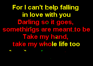 For I can't help falling
in love with you
Darling so it goes,
somethin'gs are meantto be
Take my hand,
take my whole life too

'1 E U