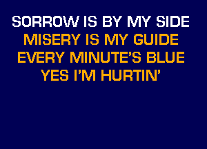 BORROW IS BY MY SIDE
MISERY IS MY GUIDE
EVERY MINUTE'S BLUE
YES I'M HURTIN'