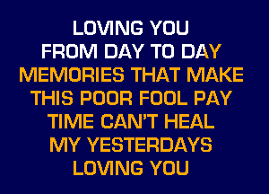 LOVING YOU
FROM DAY TO DAY
MEMORIES THAT MAKE
THIS POOR FOOL PAY
TIME CAN'T HEAL
MY YESTERDAYS
LOVING YOU