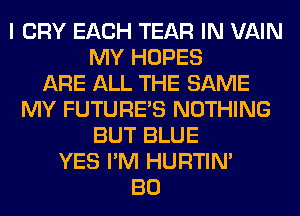I CRY EACH TEAR IN VAIN
MY HOPES
ARE ALL THE SAME
MY FUTURE'S NOTHING
BUT BLUE
YES I'M HURTIN'
BO