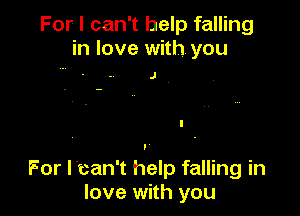 For I can't help falling
in love with. you

J

For l'can't help falling in
love with you