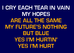 I CRY EACH TEAR IN VAIN
MY HOPES
ARE ALL THE SAME
MY FUTURE'S NOTHING
BUT BLUE
YES I'M HURTIN'
YES I'M HURT