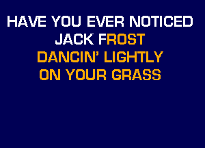 HAVE YOU EVER NOTICED
JACK FROST
DANCIN' LIGHTLY
ON YOUR GRASS