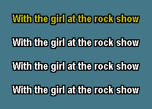 With the girl at the rock show
With the girl at the rock show
With the girl at the rock show

With the girl at the rock show