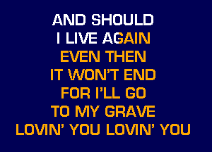 AND SHOULD
I LIVE AGAIN
EVEN THEN
IT WON'T END
FOR I'LL GO
TO MY GRAVE
LOVIN' YOU LOVIN' YOU