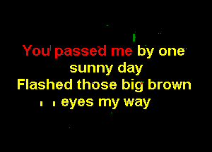 I
You' passed me by one
sunny day

Flashed those big brown
. . eyes my way