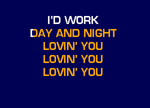 I'D WORK
DAY AND NIGHT
LOVIN' YOU

LOVIN' YOU
LOVIN' YOU
