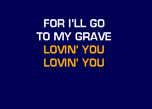 FOR I'LL GO
TO MY GRAVE
LOVIN' YOU

LOVIN' YOU