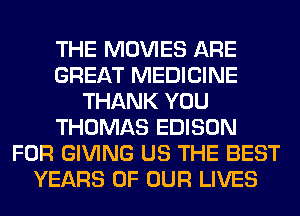 THE MOVIES ARE
GREAT MEDICINE
THANK YOU
THOMAS EDISON
FOR GIVING US THE BEST
YEARS OF OUR LIVES