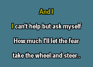 And I

I can't help but ask myself

How much I'll let the fear

take the wheel and steer..