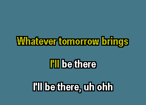 Whatever tomorrow brings

I'll be there

I'll be there, uh ohh