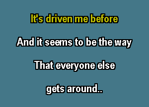 It's driven me before

And it seems to be the way

That everyone else

gets around..