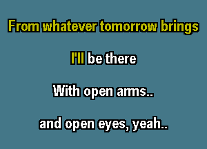 From whatever tomorrow brings
I'll be there

With open arms..

and open eyes, yeah..