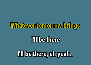 Whatever tomorrow brings

I'll be there

I'll be there, eh yeah..