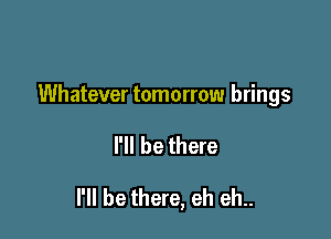 Whatever tomorrow brings

H! be there

I'll be there, eh eh..