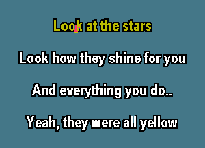 Look at the stars
Look how they shine for you

And everything you do..

Yeah, they were all yellow