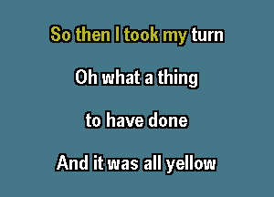 So then I took my turn
Oh what a thing

to have done

And it was all yellow