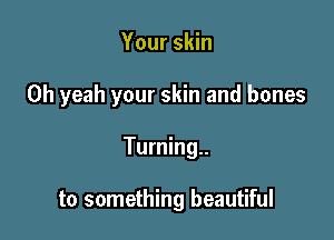 Your skin

Oh yeah your skin and bones

Turning..

to something beautiful