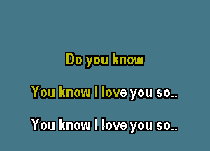 Do you know

You know I love you 50..

You know I love you so..