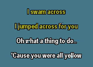 I swam across

ljumped across for you

Oh what a thing to do..

'Cause you were all yellow