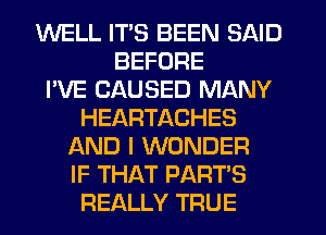 WELL ITS BEEN SAID
BEFORE
I'VE CAUSED MANY
HEARTACHES
AND I WONDER
IF THAT PART'S
REALLY TRUE