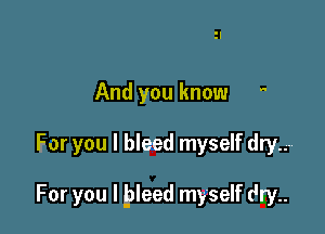 And you know -

For you I bleed myself dryn-

For you I bleed myself dry