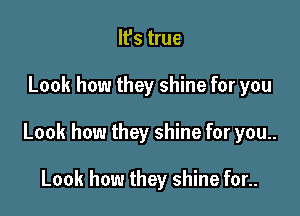 It's true

Look how they shine for you

Look how they shine for you..

Look how they shine for..