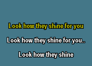 Look how they shme for you

Look how they shine for you..

Look how they shine