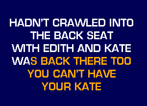 HADN'T CRAWLED INTO
THE BACK SEAT
WITH EDITH AND KATE
WAS BACK THERE T00
YOU CAN'T HAVE
YOUR KATE