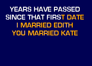 YEARS HAVE PASSED
SINCE THAT FIRST DATE
I MARRIED EDITH
YOU MARRIED KATE