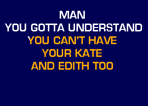 MAN
YOU GOTTA UNDERSTAND
YOU CAN'T HAVE
YOUR KATE
AND EDITH T00