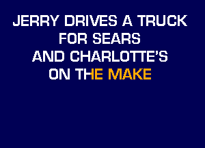 JERRY DRIVES A TRUCK
FOR SEARS
AND CHARLOTTE'S
ON THE MAKE