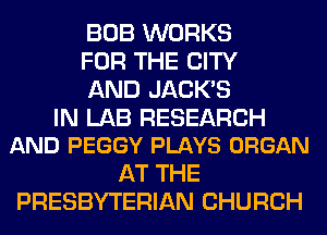 BOB WORKS
FOR THE CITY
AND JACKB

IN LAB RESEARCH
AND PEGGY PLAYS ORGAN

AT THE
PRESBYTERIAN CHURCH