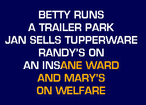 BETI'Y RUNS
A TRAILER PARK
JAN SELLS TUPPERWARE
RANDY'S ON
AN INSANE WARD
AND MARY'S
0N WELFARE