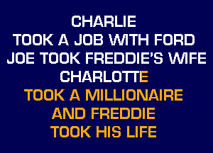 CHARLIE
TOOK A JOB WITH FORD
JOE TOOK FREDDIE'S WIFE
CHARLOTTE
TOOK A MILLIONAIRE
AND FREDDIE
TOOK HIS LIFE